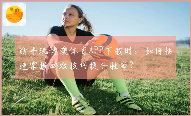 新手玩博澳体育APP下载时，如何快速掌握游戏技巧提升胜率？