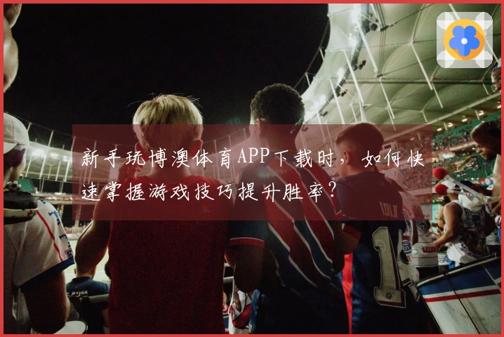 新手玩博澳体育APP下载时，如何快速掌握游戏技巧提升胜率？