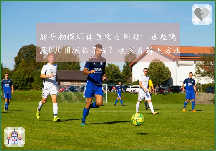 新手初探k1体育官方网站：这些隐藏BUG困扰你了吗？快来看解决方法