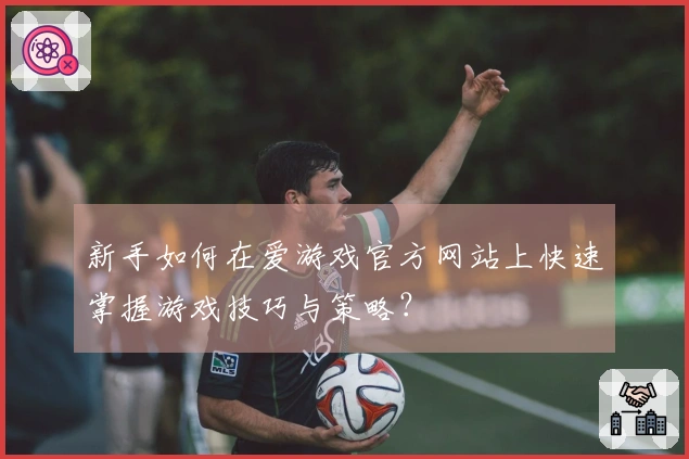 新手如何在爱游戏官方网站上快速掌握游戏技巧与策略？