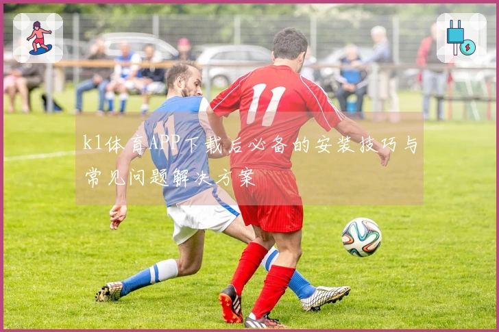 k1体育APP下载后必备的安装技巧与常见问题解决方案