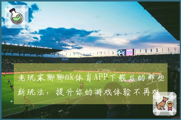 老玩家聊聊mk体育APP下载后的那些新玩法，提升你的游戏体验不再难！