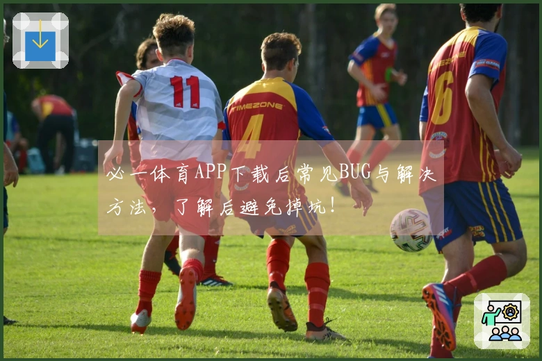 必一体育APP下载后常见BUG与解决方法，了解后避免掉坑！