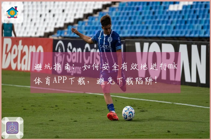 避坑指南：如何安全有效地进行mk体育APP下载，避免下载陷阱！