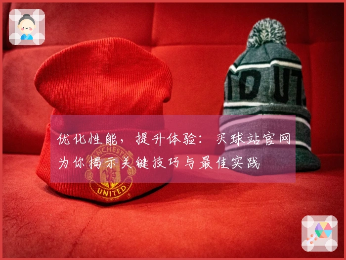 优化性能，提升体验：买球站官网为你揭示关键技巧与最佳实践