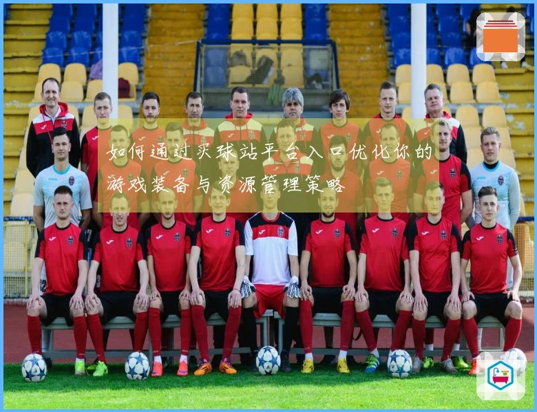 如何通过买球站平台入口优化你的游戏装备与资源管理策略