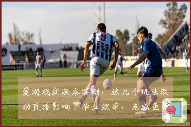 爱游戏新版本实测，这几个玩法改动直接影响了毕业效率，老咸鱼告诉你值不值得肝