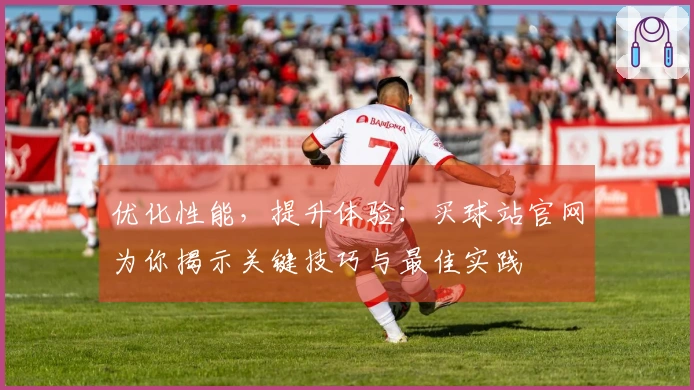 优化性能，提升体验：买球站官网为你揭示关键技巧与最佳实践