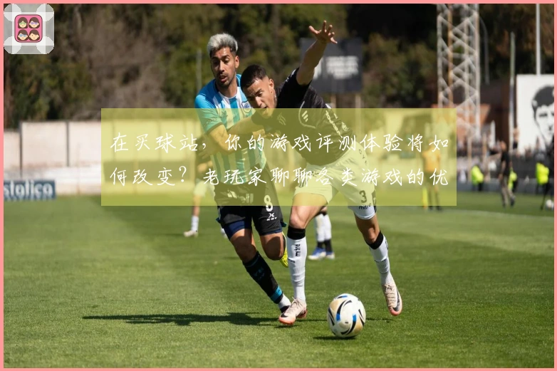 在买球站，你的游戏评测体验将如何改变？老玩家聊聊各类游戏的优劣对比！
