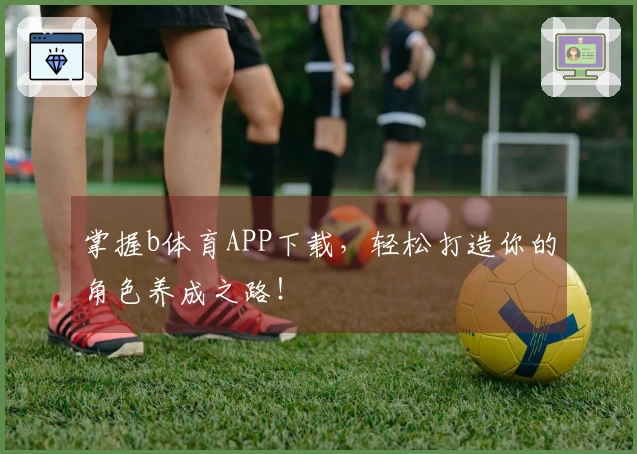 掌握b体育APP下载，轻松打造你的角色养成之路！