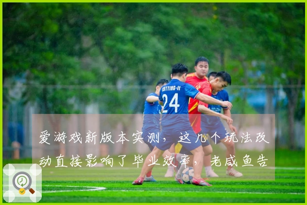 爱游戏新版本实测，这几个玩法改动直接影响了毕业效率，老咸鱼告诉你值不值得肝