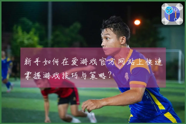 新手如何在爱游戏官方网站上快速掌握游戏技巧与策略？