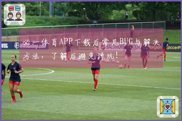 必一体育APP下载后常见BUG与解决方法，了解后避免掉坑！