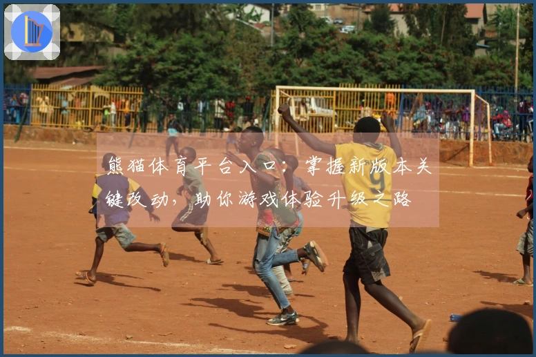 熊猫体育平台入口：掌握新版本关键改动，助你游戏体验升级之路