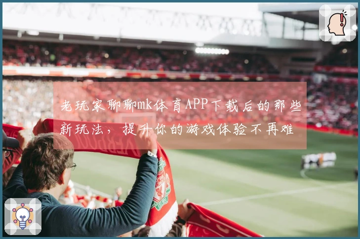 老玩家聊聊mk体育APP下载后的那些新玩法，提升你的游戏体验不再难！