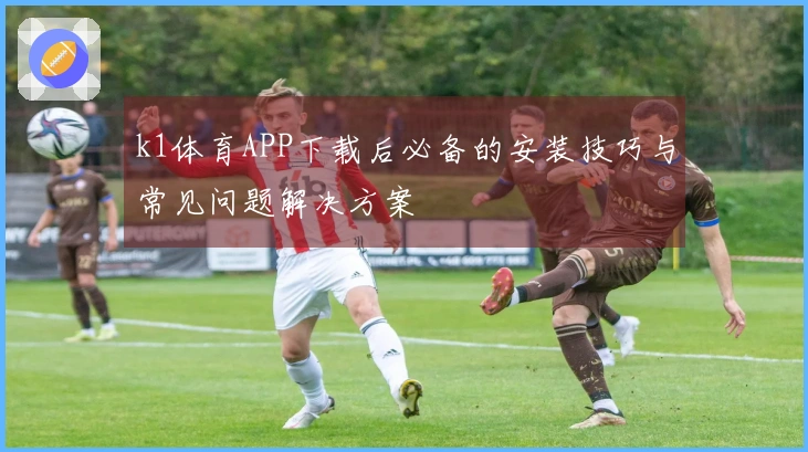 k1体育APP下载后必备的安装技巧与常见问题解决方案