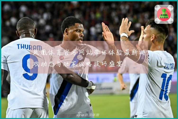 凤凰体育官方网站带你体验最新游戏动态与独家攻略技巧盛宴！