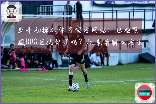 新手初探k1体育官方网站:这些隐藏BUG困扰你了吗?快来看解决方法