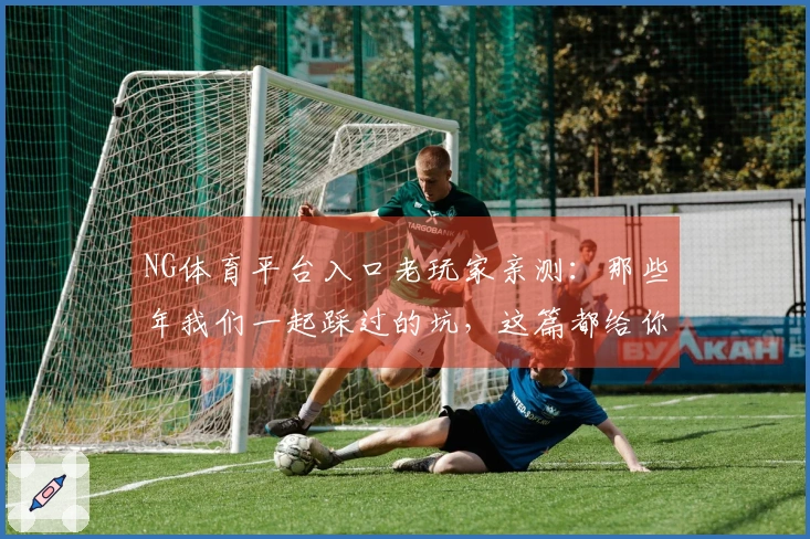 NG体育平台入口老玩家亲测：那些年我们一起踩过的坑，这篇都给你解决了！