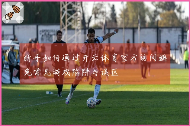 新手如何通过开云体育官方访问避免常见游戏陷阱与误区