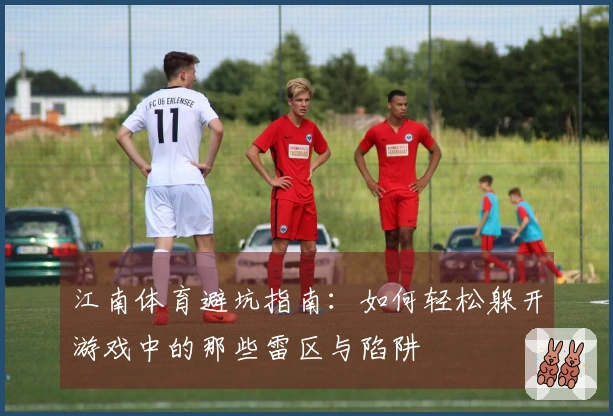 江南体育避坑指南：如何轻松躲开游戏中的那些雷区与陷阱