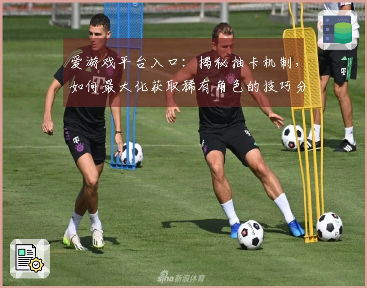 爱游戏平台入口：揭秘抽卡机制，如何最大化获取稀有角色的技巧分享