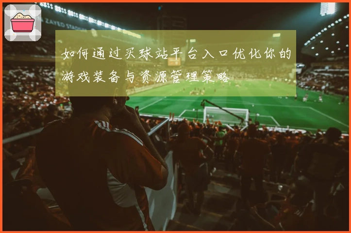 如何通过买球站平台入口优化你的游戏装备与资源管理策略