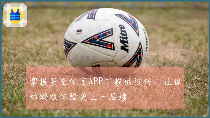 掌握星空体育APP下载的技巧，让你的游戏体验更上一层楼